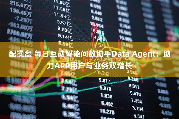 配操盘 每日互动智能问数助手Data Agent：助力APP用户与业务双增长
