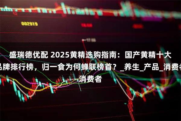盛瑞德优配 2025黄精选购指南：国产黄精十大品牌排行榜，归一食为何蝉联榜首？_养生_产品_消费者