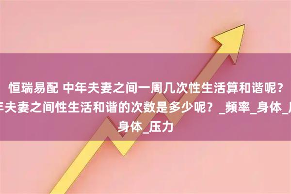恒瑞易配 中年夫妻之间一周几次性生活算和谐呢？中年夫妻之间性生活和谐的次数是多少呢？_频率_身体_压力