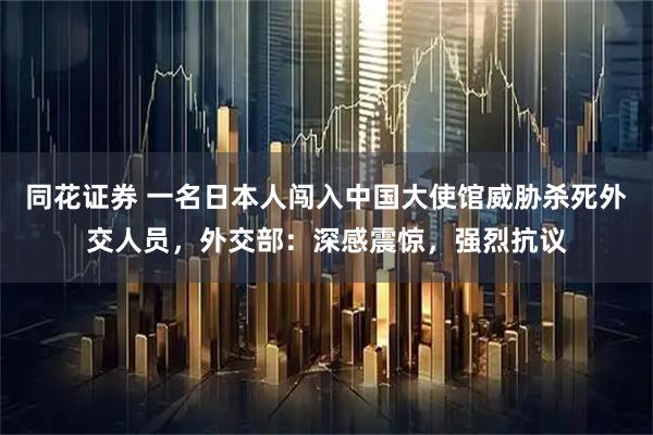 同花证券 一名日本人闯入中国大使馆威胁杀死外交人员，外交部：深感震惊，强烈抗议