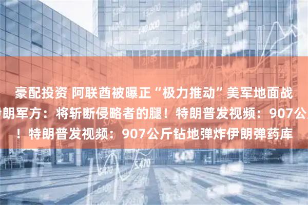 豪配投资 阿联酋被曝正“极力推动”美军地面战,另外两国也支持;伊朗军方:将斩断侵略者的腿!特朗普发视频:907公斤钻地弹炸伊朗弹药库