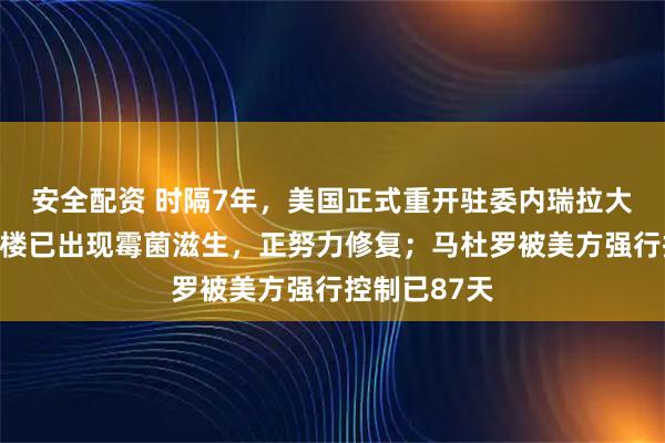 安全配资 时隔7年,美国正式重开驻委内瑞拉大使馆:办公楼已出现霉菌滋生,正努力修复;马杜罗被美方强行控制已87天