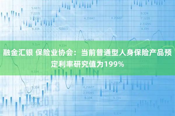 融金汇银 保险业协会：当前普通型人身保险产品预定利率研究值为199%