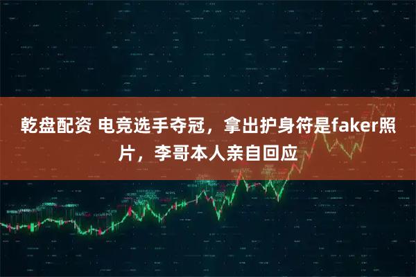 乾盘配资 电竞选手夺冠，拿出护身符是faker照片，李哥本人亲自回应