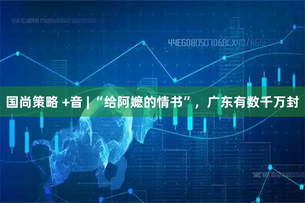 国尚策略 +音 | “给阿嬷的情书”,广东有数千万封