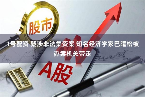 1号配资 疑涉非法集资案 知名经济学家巴曙松被办案机关带走