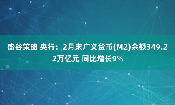盛谷策略 央行：2月末广义货币(M2)余额349.22万亿元 同比增长9%