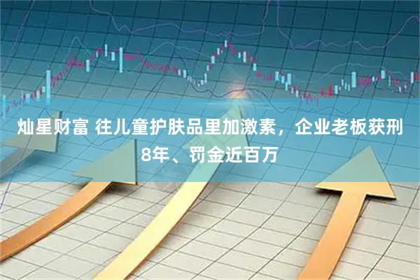 灿星财富 往儿童护肤品里加激素，企业老板获刑8年、罚金近百万