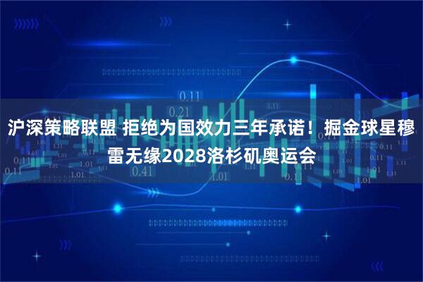 沪深策略联盟 拒绝为国效力三年承诺！掘金球星穆雷无缘2028洛杉矶奥运会