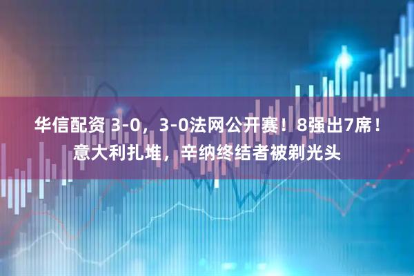 华信配资 3-0，3-0法网公开赛！8强出7席！意大利扎堆，辛纳终结者被剃光头