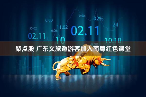 聚点股 广东文旅邀游客加入南粤红色课堂