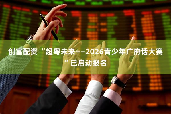 创富配资 “超粤未来——2026青少年广府话大赛”已启动报名