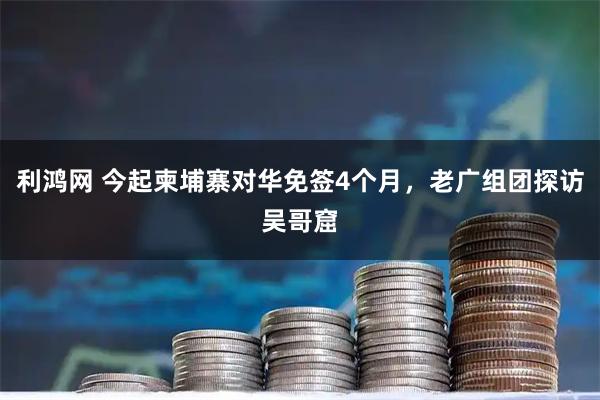 利鸿网 今起柬埔寨对华免签4个月，老广组团探访吴哥窟