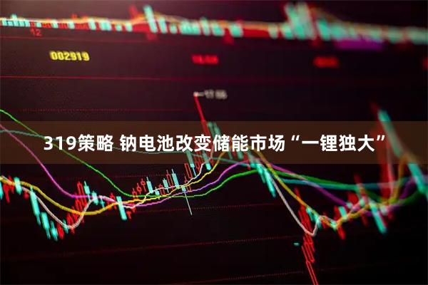 319策略 钠电池改变储能市场“一锂独大”