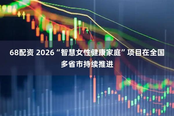 68配资 2026“智慧女性健康家庭”项目在全国多省市持续推进