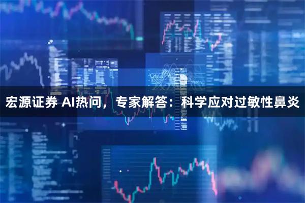 宏源证券 AI热问，专家解答：科学应对过敏性鼻炎