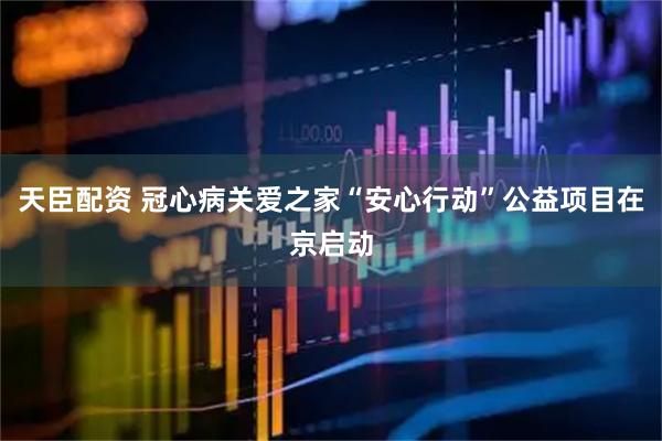 天臣配资 冠心病关爱之家“安心行动”公益项目在京启动