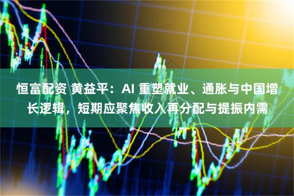恒富配资 黄益平：AI 重塑就业、通胀与中国增长逻辑，短期应聚焦收入再分配与提振内需