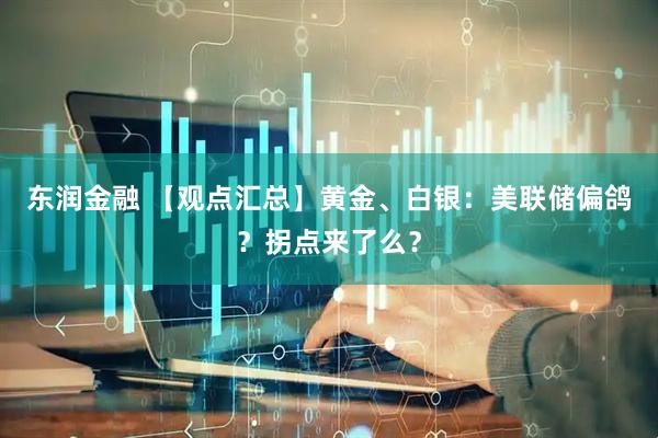 东润金融 【观点汇总】黄金、白银：美联储偏鸽？拐点来了么？